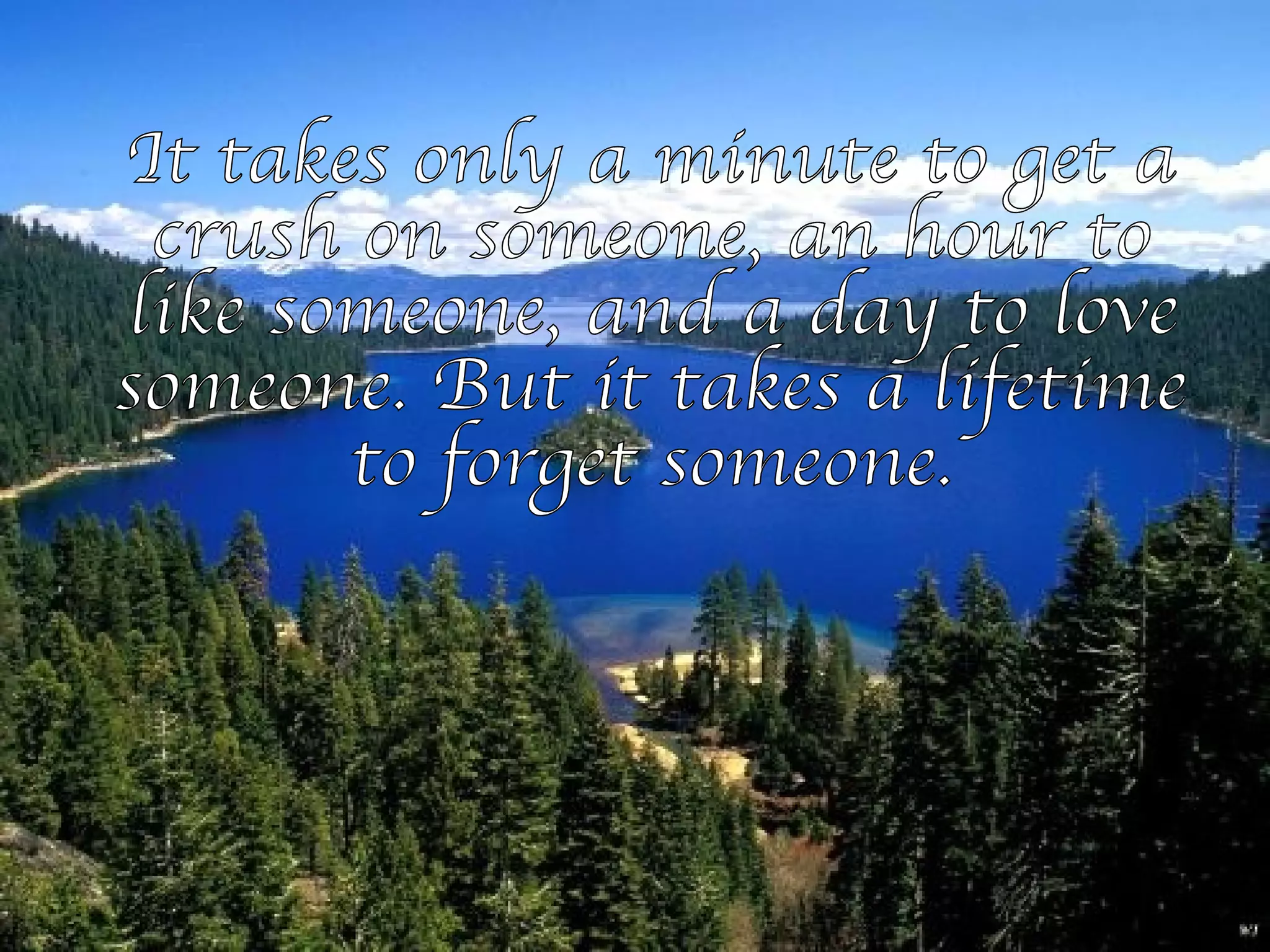 It takes only a minute to get a crush on someone, an hour to like someone, and a day to love someone. But it takes a lifetime to forget someone. 