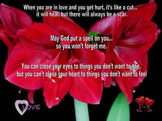 When you are in love and you get hurt, it’s like a cut... it will heal, but there will always be a scar. May God put a spell on you...  so you won’t forget me. You can close your eyes to things you don’t want to see, but you can’t close your heart to things you don’t want to feel. 