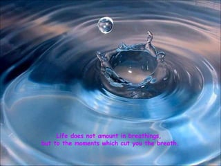 Life does not amount in breathings, but to the moments which cut you the breath. 