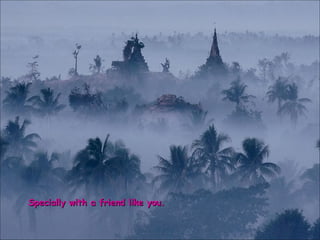 Specially with a friend like you. 