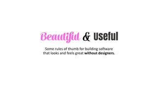 Beautiful & Useful
Some	rules	of	thumb	for	building	software	
that	looks	and	feels	great	without	designers.
 