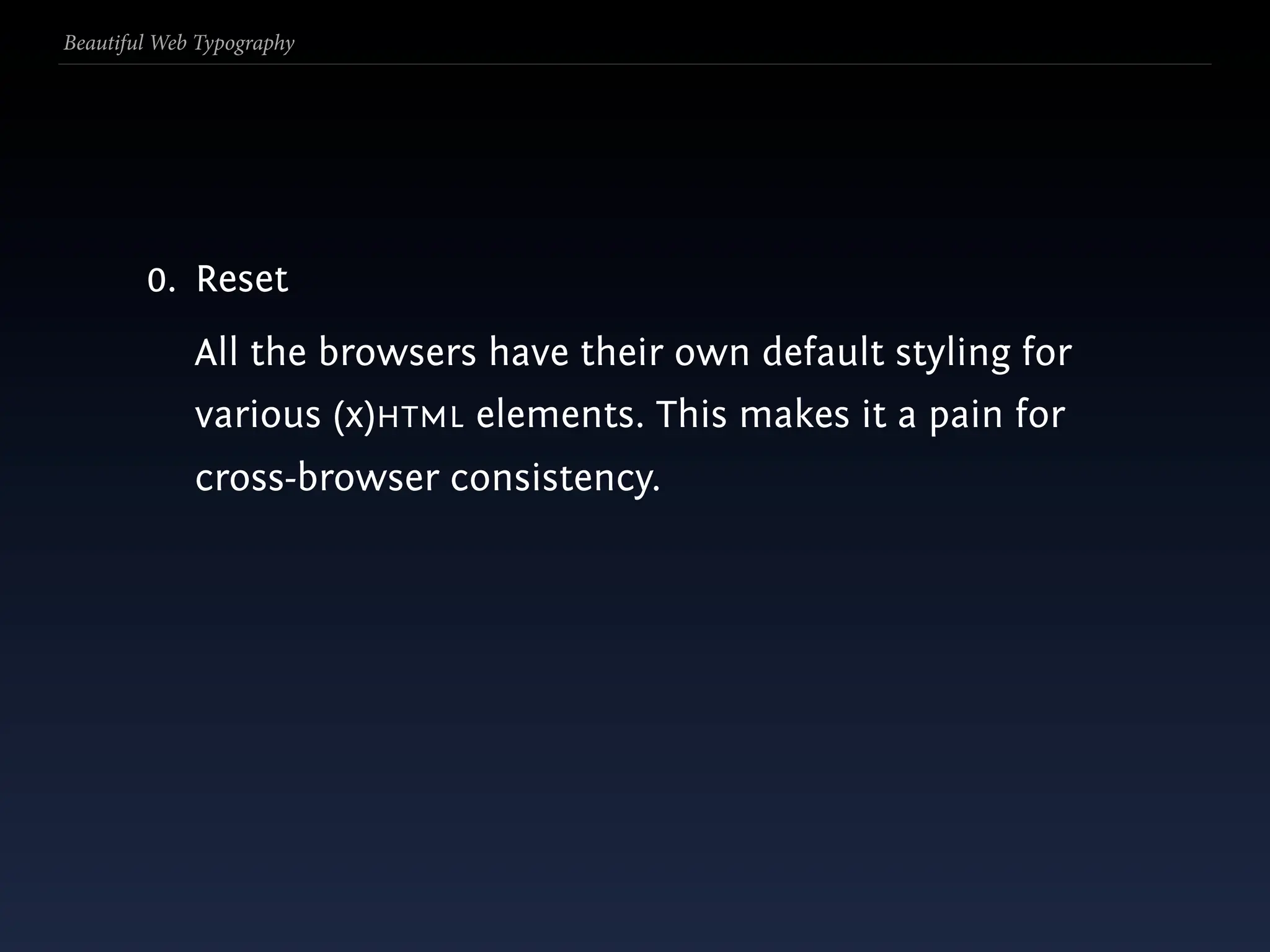 Beautiful Web Typography




        0. Reset
             All the browsers have their own default styling for
             various (x)HTML elements. This makes it a pain for
             cross-browser consistency.
 