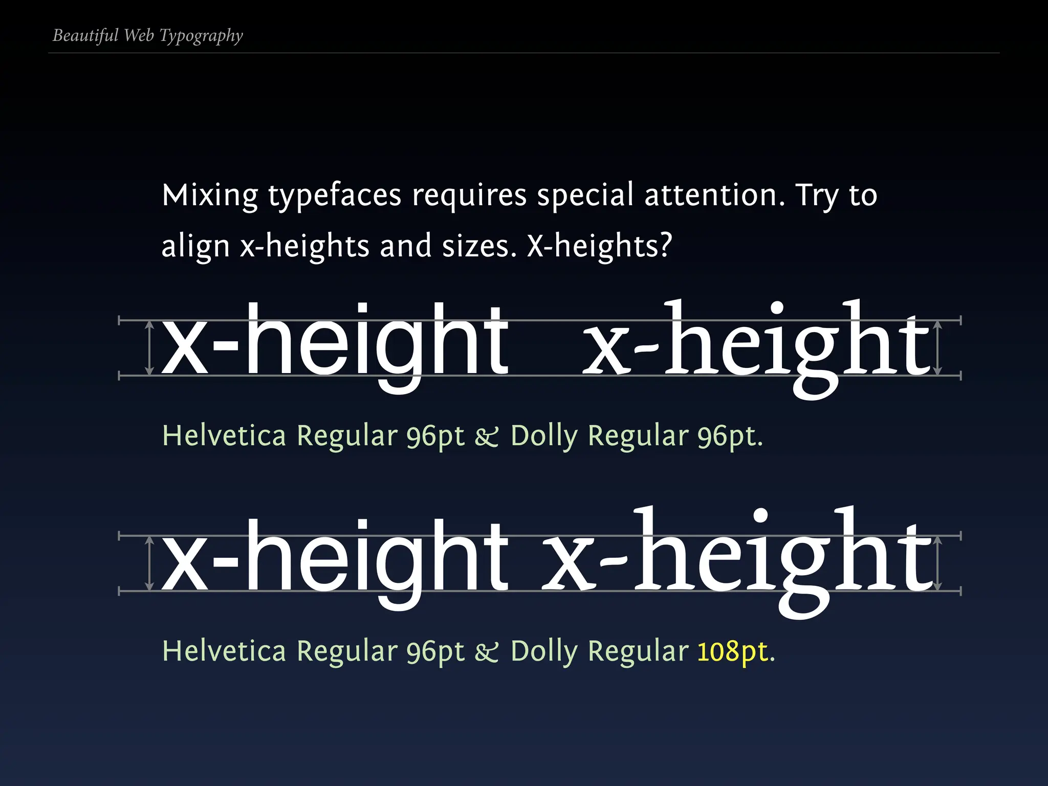 Beautiful Web Typography




             Mixing typefaces requires special attention. Try to
             align x-heights and sizes. X-heights?


             x-height x-height
             Helvetica Regular 96pt & Dolly Regular 96pt.



             x-height x-height
             Helvetica Regular 96pt & Dolly Regular 108pt.
 