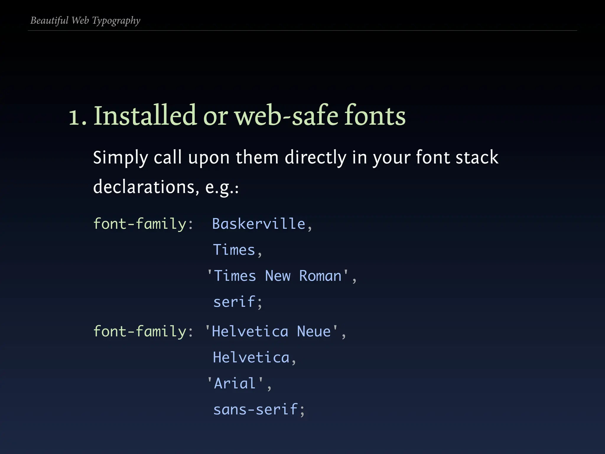 Beautiful Web Typography




        1. Installed or web-safe fonts
             Simply call upon them directly in your font stack
             declarations, e.g.:
             font-family:   Baskerville,
                            Times,
                            'Times New Roman',
                            serif;

             font-family: 'Helvetica Neue',
                            Helvetica,
                            'Arial',
                            sans-serif;
 