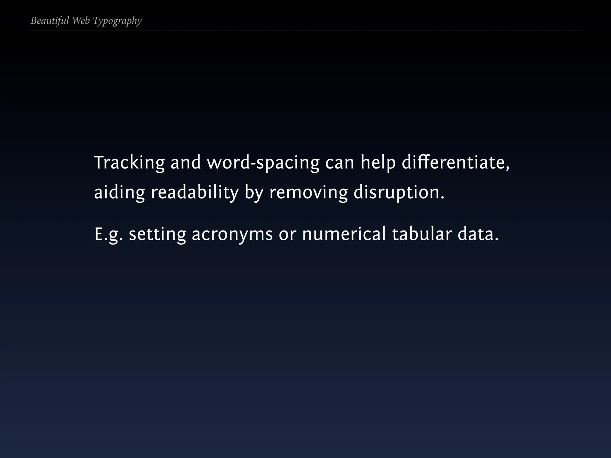 Beautiful Web Typography




             Tracking and word-spacing can help diﬀerentiate,
             aiding readability by removing disruption.

             E.g. setting acronyms or numerical tabular data.
 