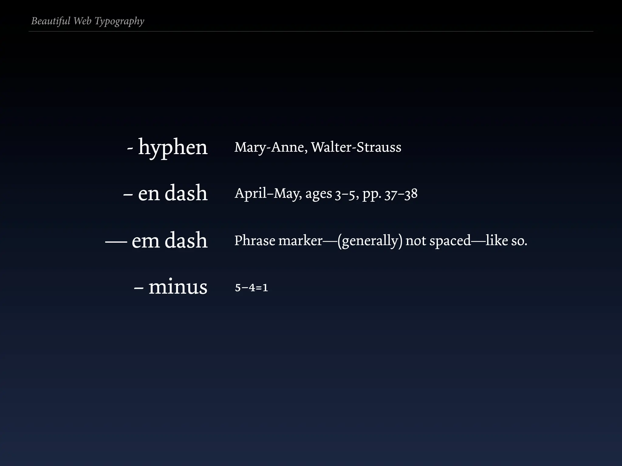 Beautiful Web Typography




                    - hyphen   Mary-Anne, Walter-Strauss


                   – en dash   April–May, ages 3–5, pp. 37–38


               — em dash       Phrase marker—(generally) not spaced—like so.


                     – minus   5–4=1
 
