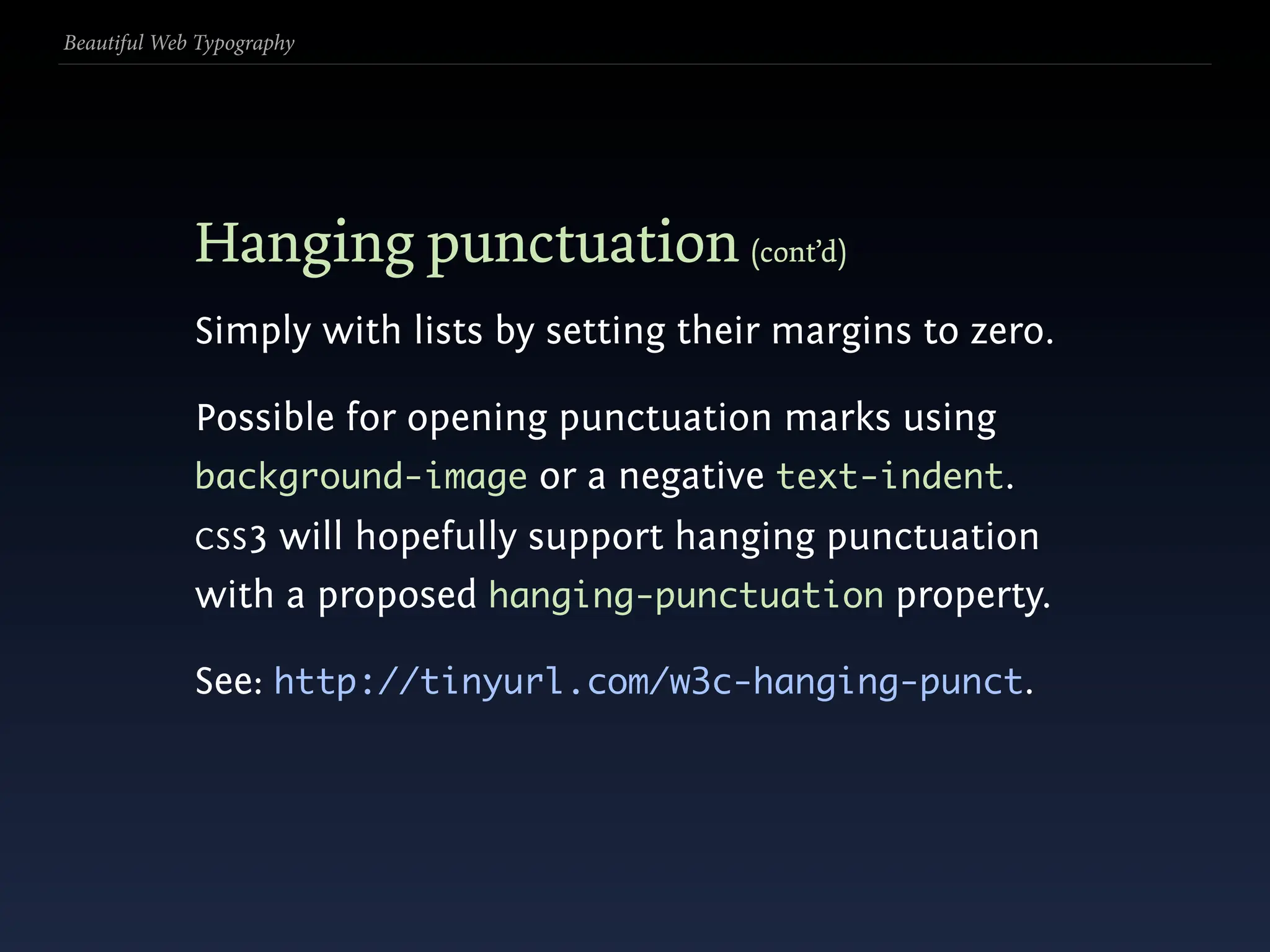 Beautiful Web Typography




             Hanging punctuation (cont’d)
             Simply with lists by setting their margins to zero.

             Possible for opening punctuation marks using
             background-image or a negative text-indent.
             CSS 3
                 will hopefully support hanging punctuation
             with a proposed hanging-punctuation property.

             See: http://tinyurl.com/w3c-hanging-punct.
 