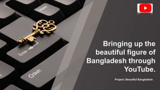 Project: Beautiful Bangladesh
Bringing up the
beautiful figure of
Bangladesh through
YouTube.
 