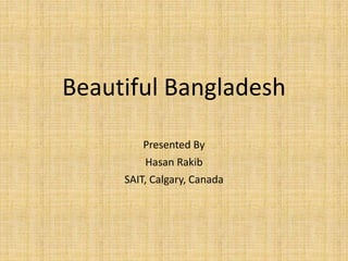 Beautiful Bangladesh
Presented By
Hasan Rakib
Calgary, Canada
 