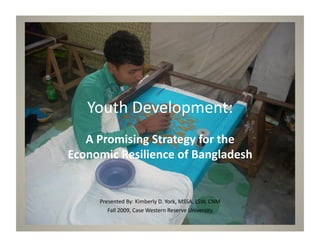 Youth	
  Development:	
  
   A	
  Promising	
  Strategy	
  for	
  the	
  
Economic	
  Resilience	
  of	
  Bangladesh	
  


        Presented	
  By:	
  Kimberly	
  D.	
  York,	
  MSSA,	
  LSW,	
  CNM	
  
           Fall	
  2009,	
  Case	
  Western	
  Reserve	
  University	
  
 
