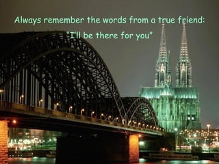 Always remember the words from a true friend: “ I’ll be there for you” 
