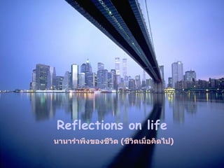 Reflections on life นานารำพึงของชีวิต  ( ชีวิตเมื่อคิดไป ) 