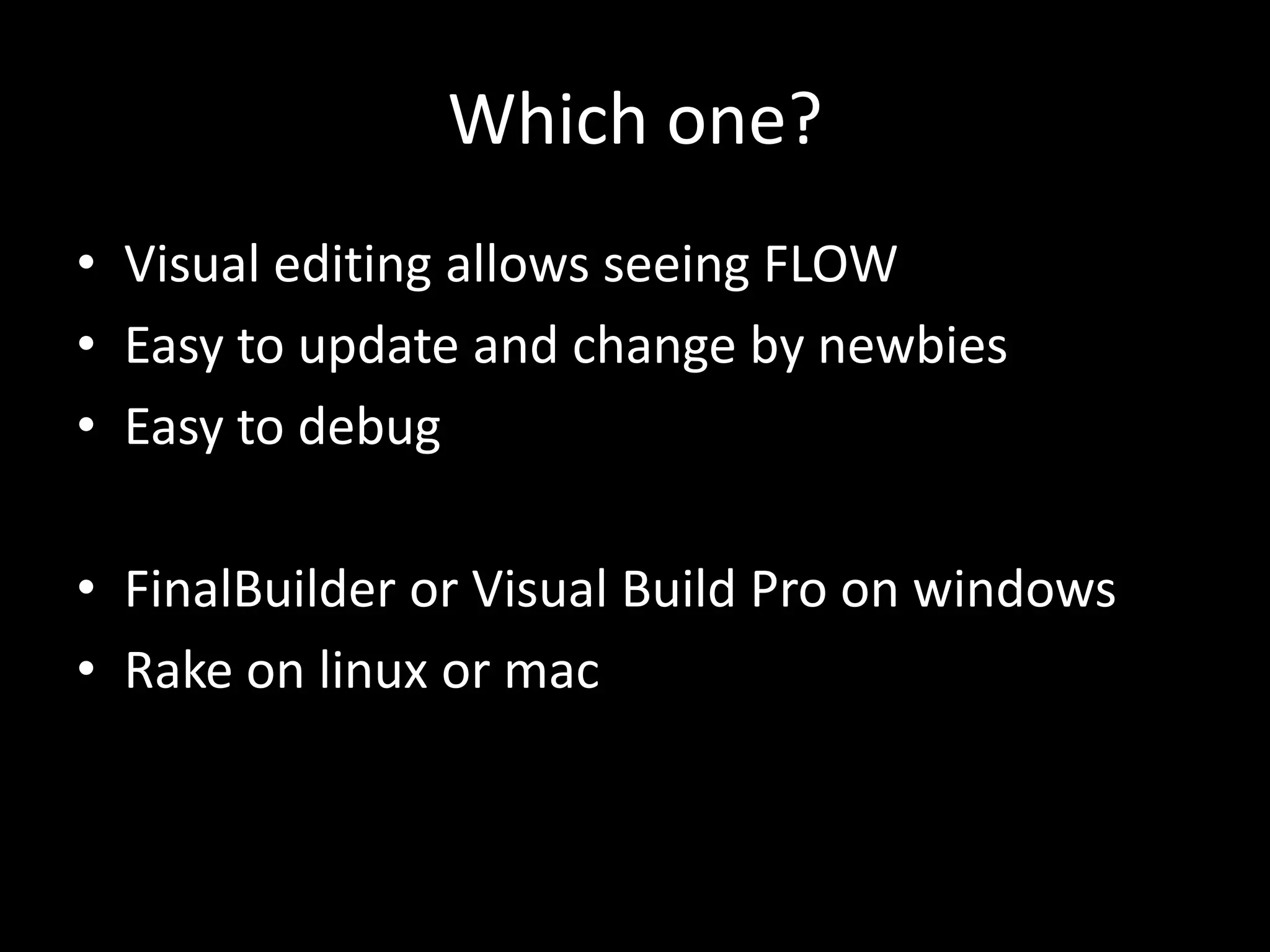 Which one?
• Visual editing allows seeing FLOW
• Easy to update and change by newbies
• Easy to debug

• FinalBuilder or Visual Build Pro on windows
• Rake on linux or mac
 