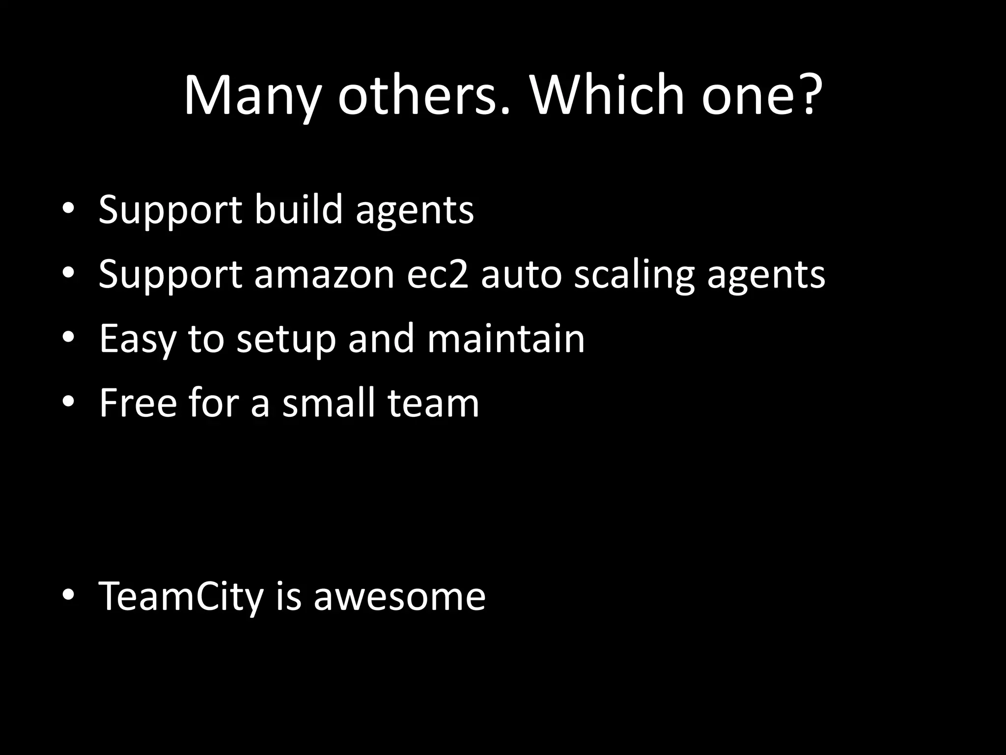 Many others. Which one?
•   Support build agents
•   Support amazon ec2 auto scaling agents
•   Easy to setup and maintain
•   Free for a small team



• TeamCity is awesome
 