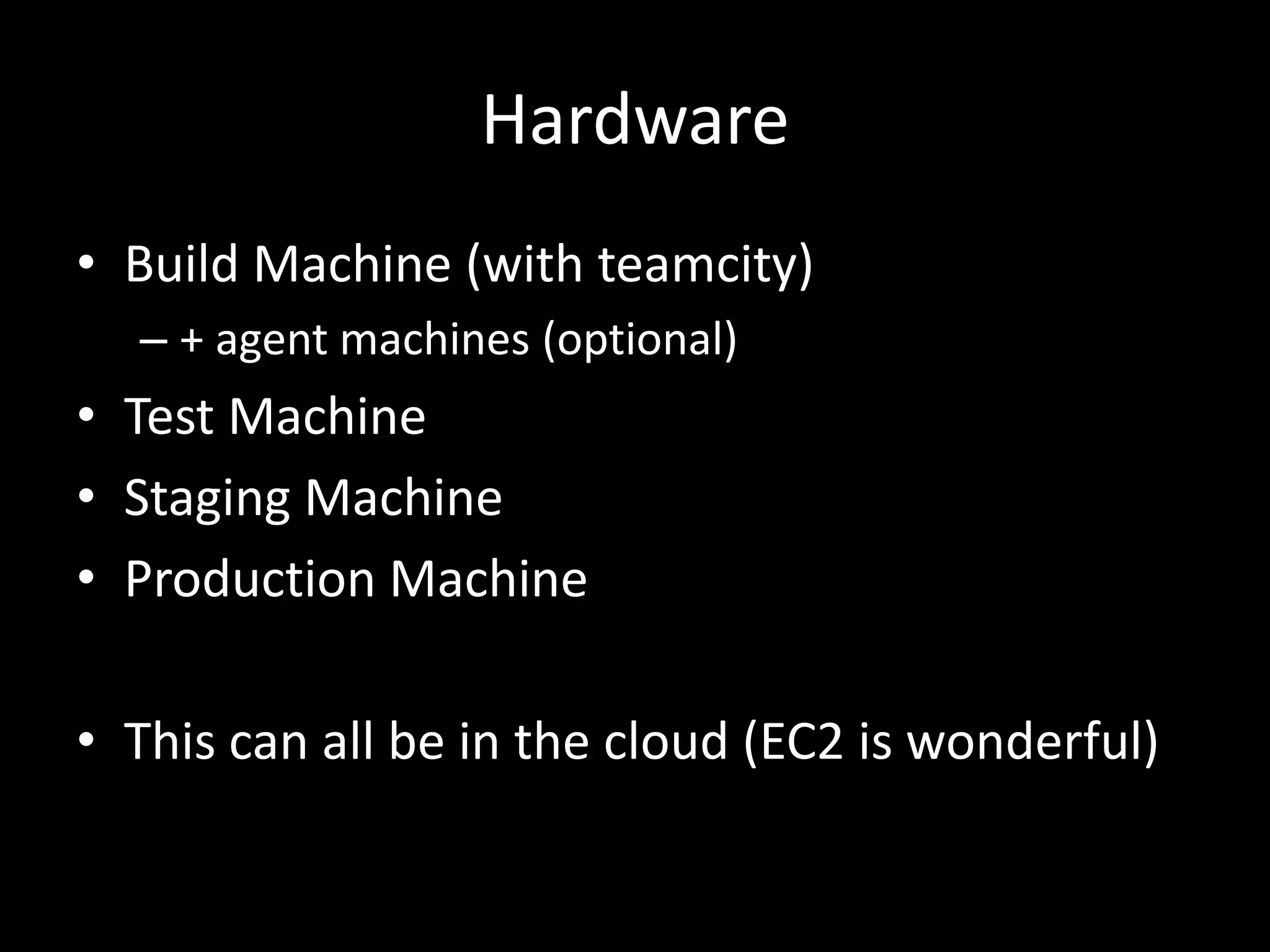 Hardware
• Build Machine (with teamcity)
  – + agent machines (optional)
• Test Machine
• Staging Machine
• Production Machine

• This can all be in the cloud (EC2 is wonderful)
 
