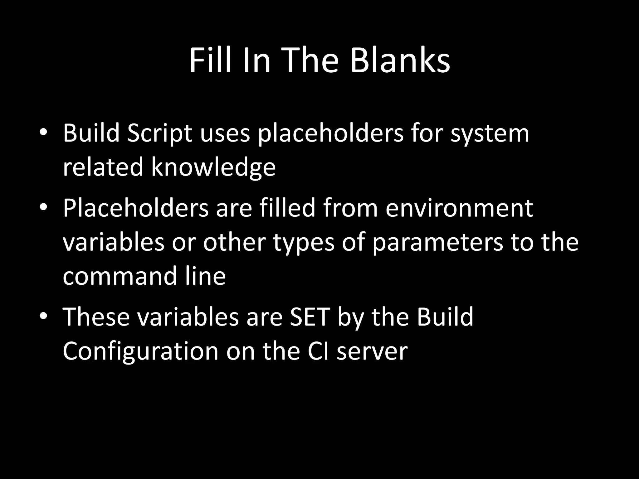 Fill In The Blanks
• Build Script uses placeholders for system
  related knowledge
• Placeholders are filled from environment
  variables or other types of parameters to the
  command line
• These variables are SET by the Build
  Configuration on the CI server
 