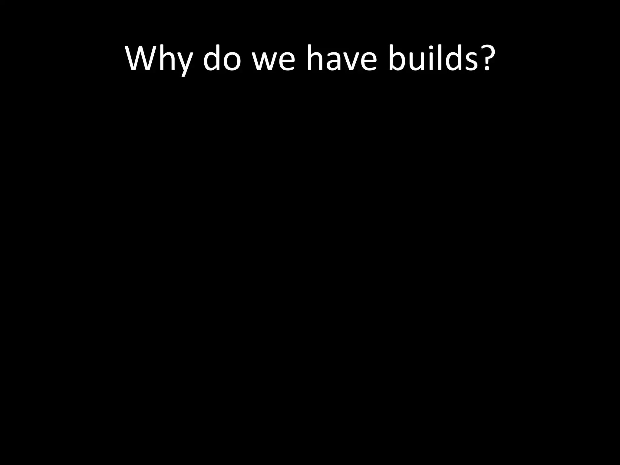 Why do we have builds?
 