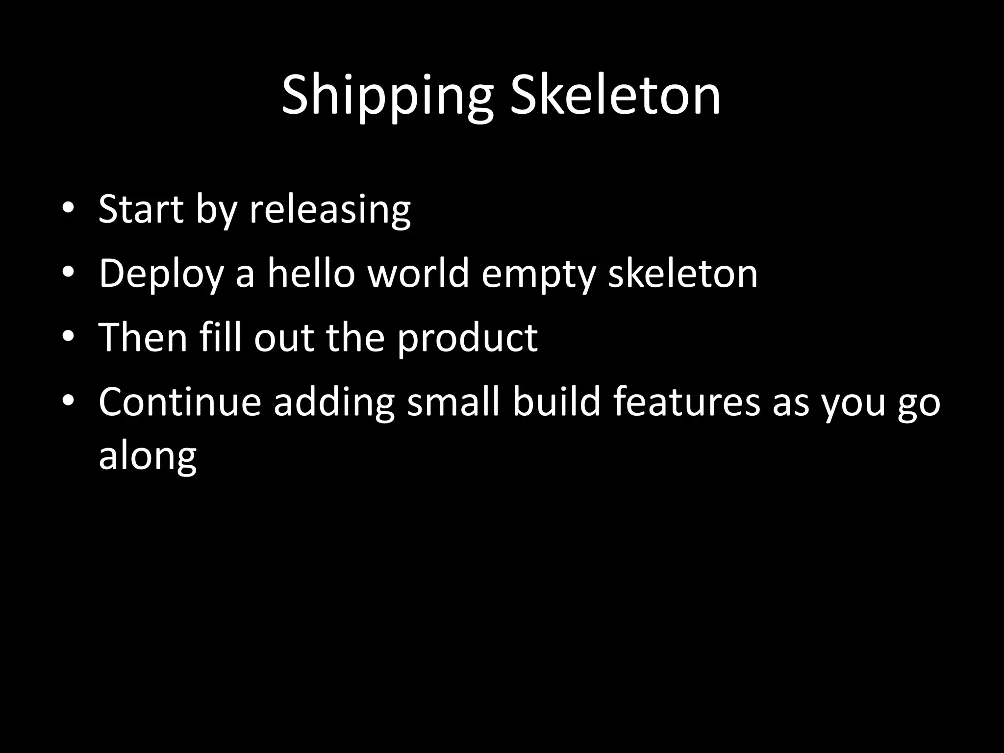 Shipping Skeleton
•   Start by releasing
•   Deploy a hello world empty skeleton
•   Then fill out the product
•   Continue adding small build features as you go
    along
 