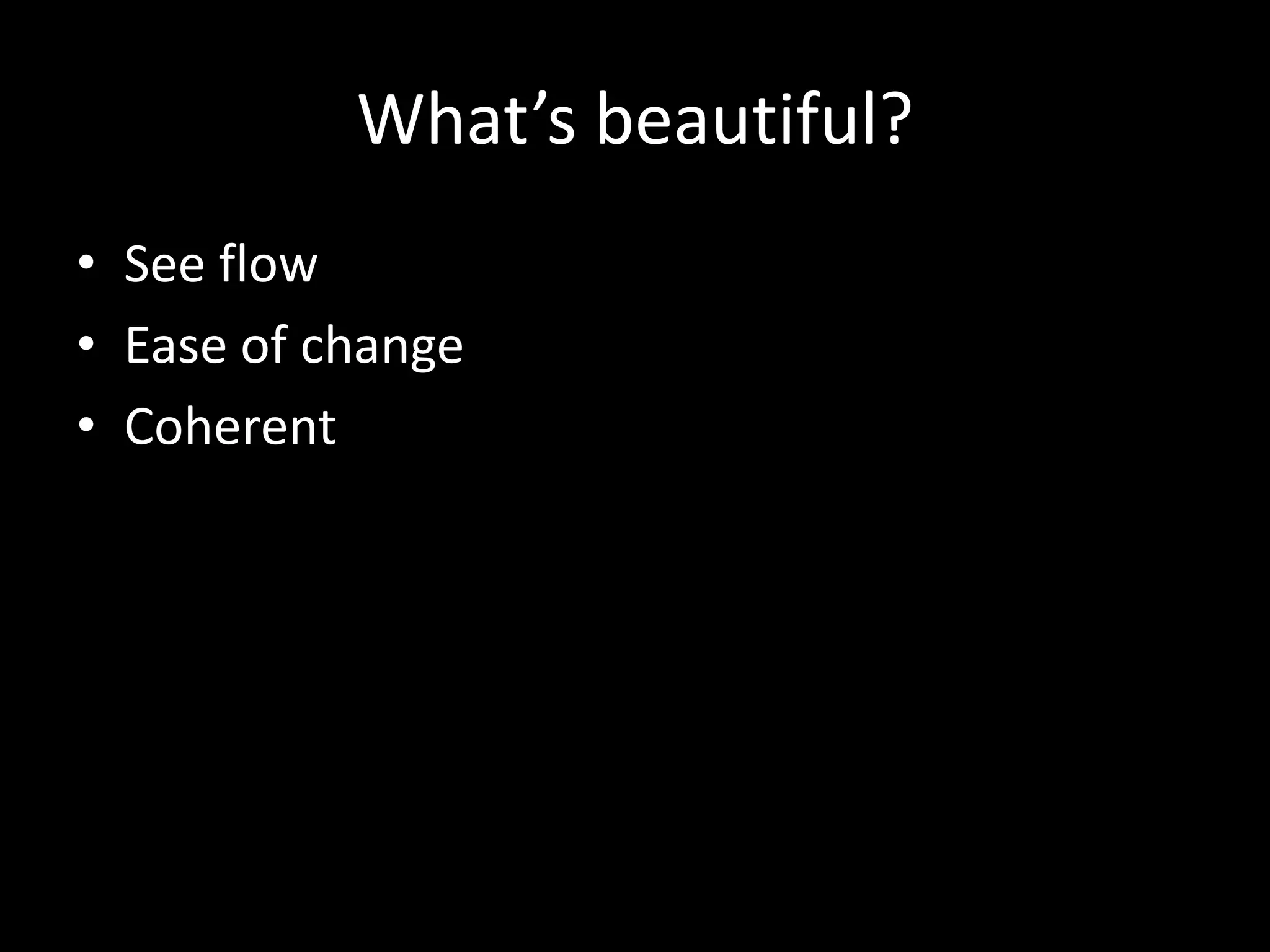 What’s beautiful?
• See flow
• Ease of change
• Coherent
 
