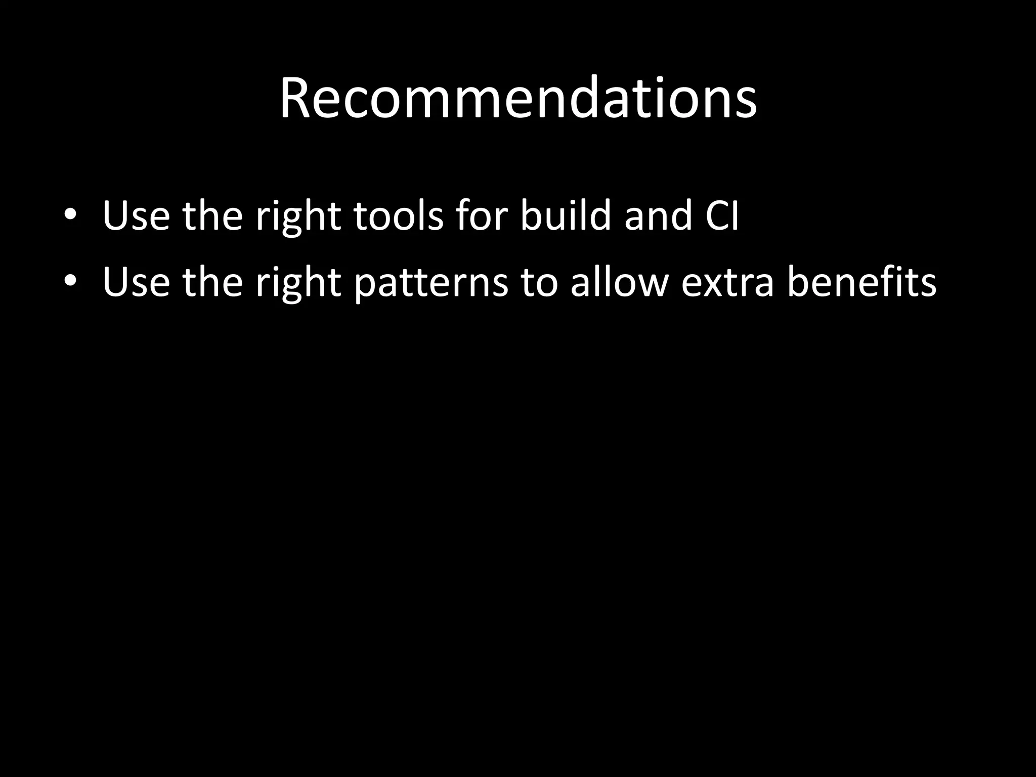Recommendations
• Use the right tools for build and CI
• Use the right patterns to allow extra benefits
 