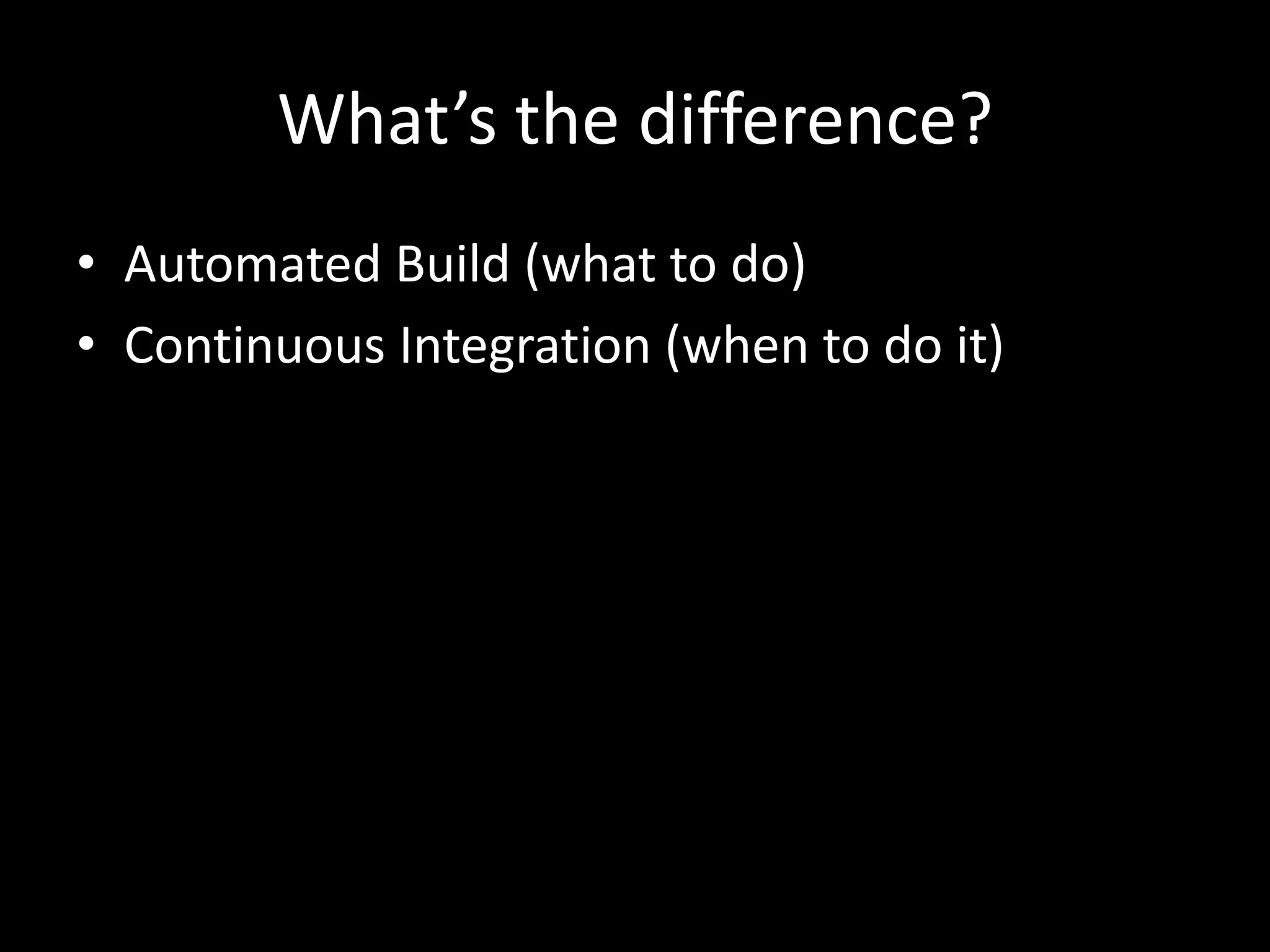What’s the difference?
• Automated Build (what to do)
• Continuous Integration (when to do it)
 
