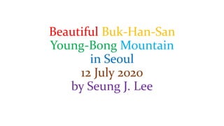 Beautiful Buk-Han-San
Young-Bong Mountain
in Seoul
12 July 2020
by Seung J. Lee
 