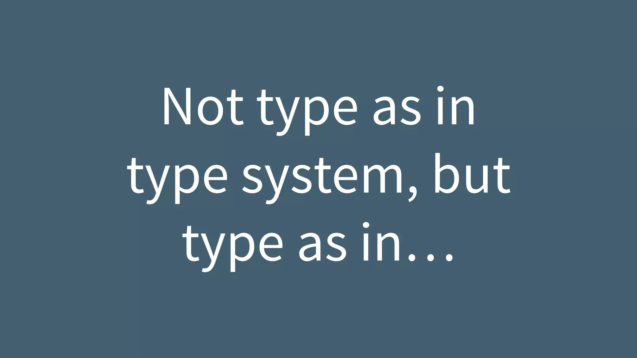 Not type as in  
type system, but  
type as in…
 