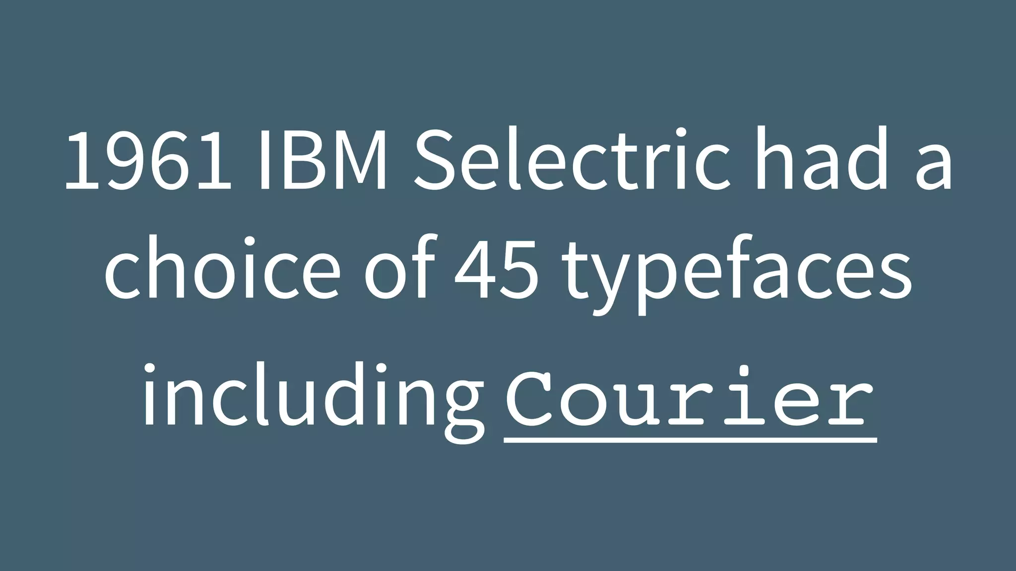 1961 IBM Selectric had a
choice of 45 typefaces
including Courier
 