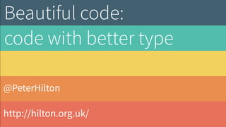 @PeterHilton
http://hilton.org.uk/
Beautiful code:
code with better type
 