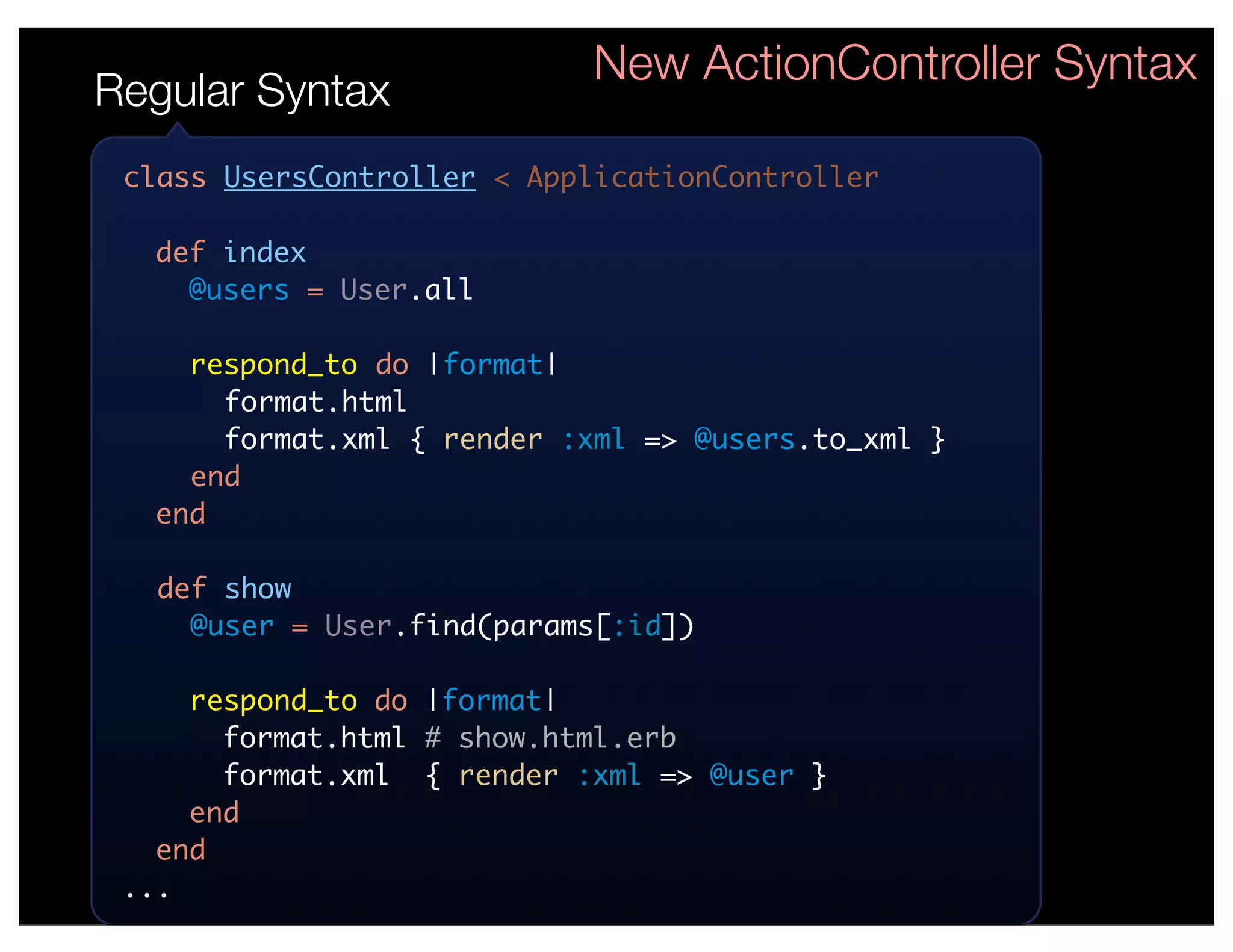 New ActionController Syntax
Regular Syntax
 class UsersController < ApplicationController

  def index
    @users = User.all

    respond_to do |format|
      format.html
      format.xml { render :xml => @users.to_xml }
    end
  end

   def show
     @user = User.find(params[:id])

     respond_to do |format|
       format.html # show.html.erb
       format.xml { render :xml => @user }
     end
   end
 ...
 