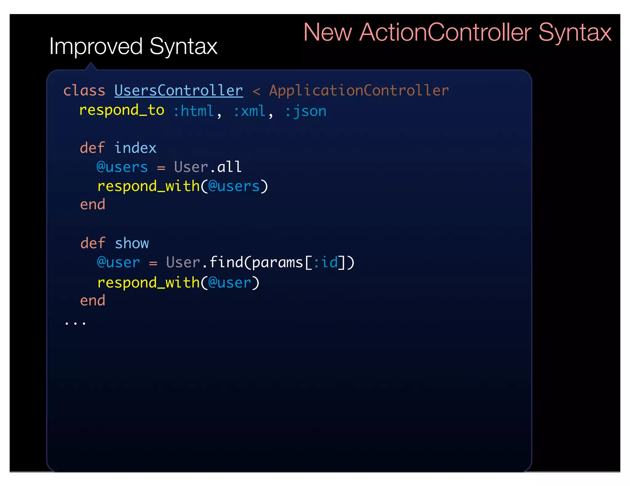 New ActionController Syntax
Improved Syntax
 class UsersController < ApplicationController
   respond_to :html, :xml, :json

  def index
    @users = User.all
    respond_with(@users)
  end

   def show
     @user = User.find(params[:id])
     respond_with(@user)
   end
 ...
 