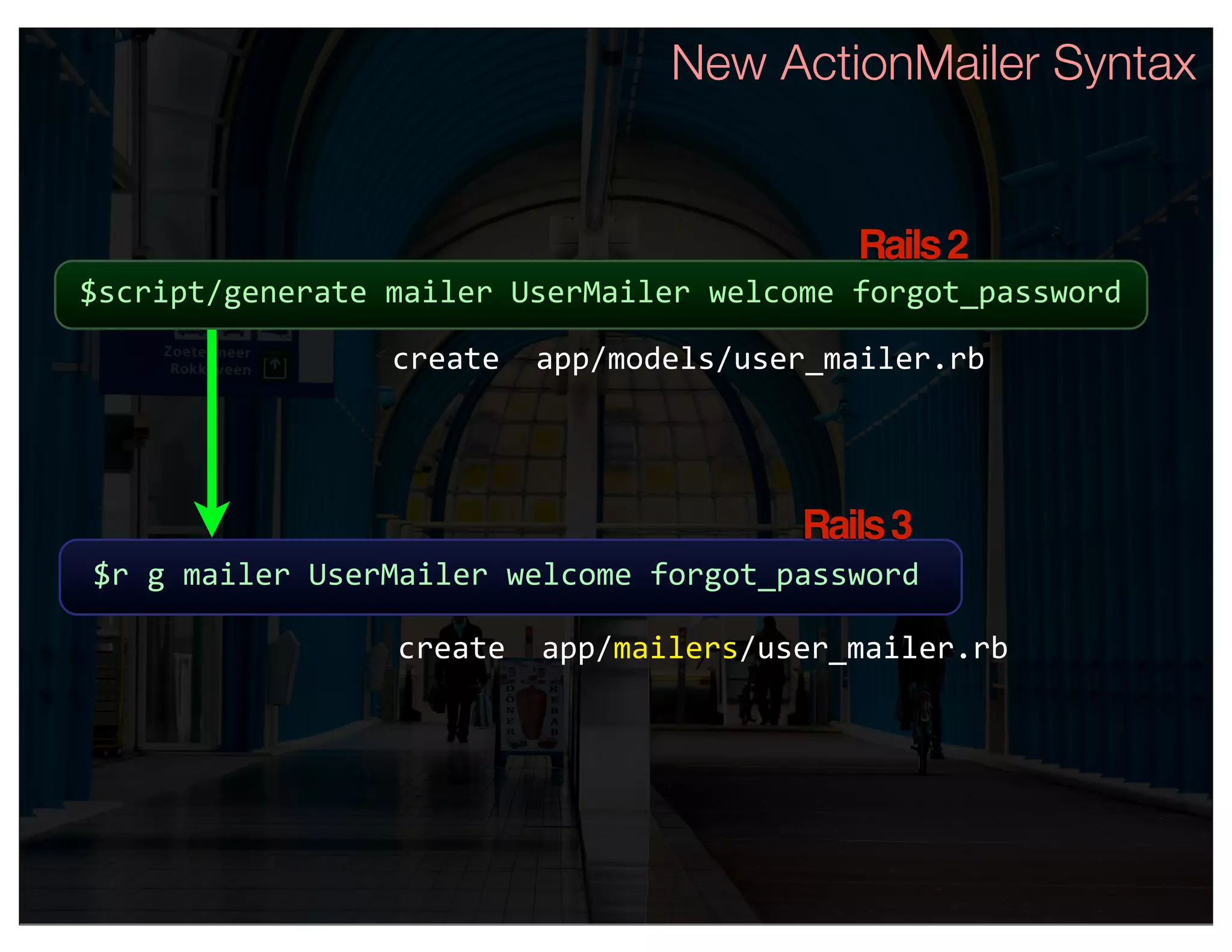 New ActionMailer Syntax


                                           Rails 2
$script/generate mailer UserMailer welcome forgot_password

                 create  app/models/user_mailer.rb




                                        Rails 3
$r g mailer UserMailer welcome forgot_password

                 create  app/mailers/user_mailer.rb
 