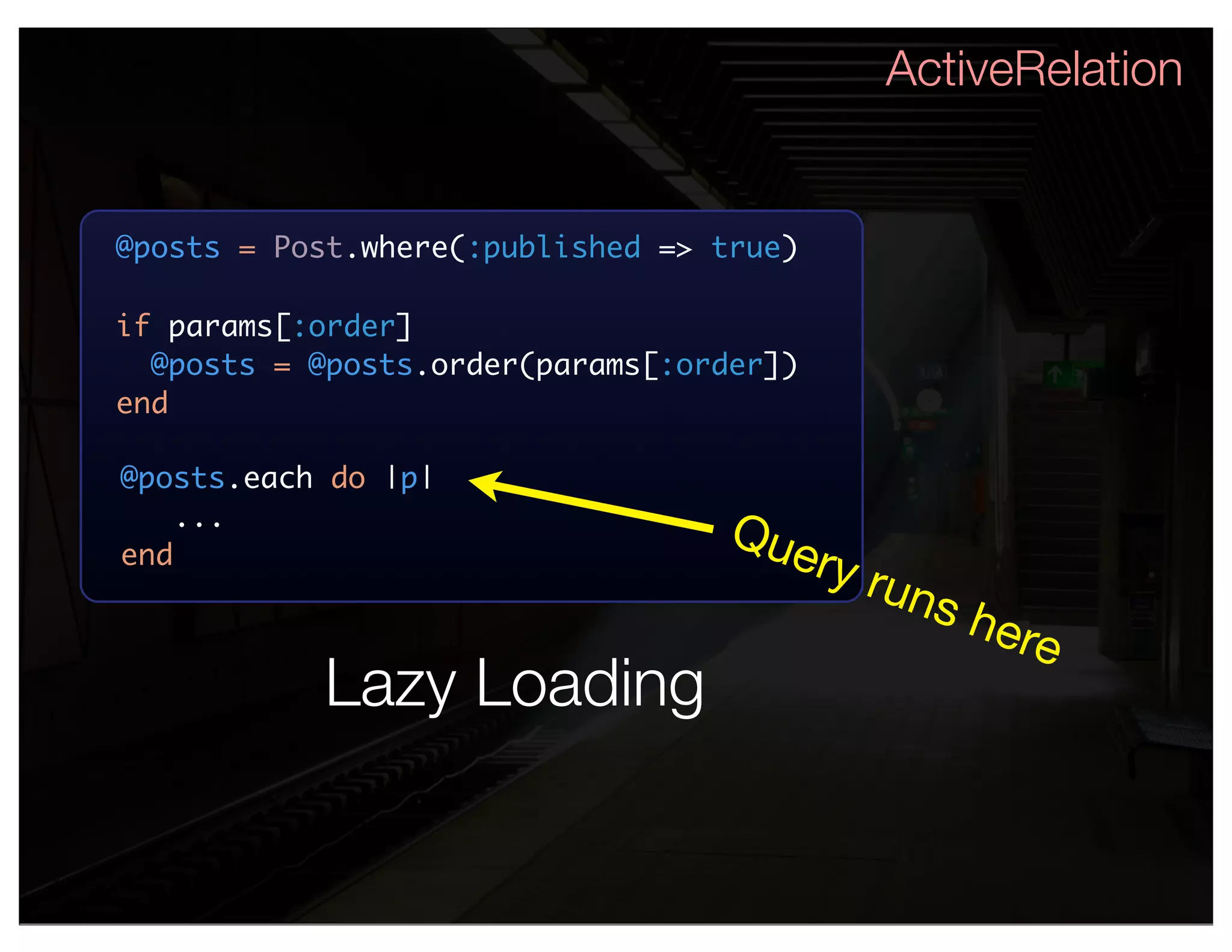 ActiveRelation


@posts = Post.where(:published => true)

if params[:order]
  @posts = @posts.order(params[:order])
end

@posts.each do |p|
    ...
                                  Que
end                                       ry r
                                              uns
                                                    here
           Lazy Loading
 