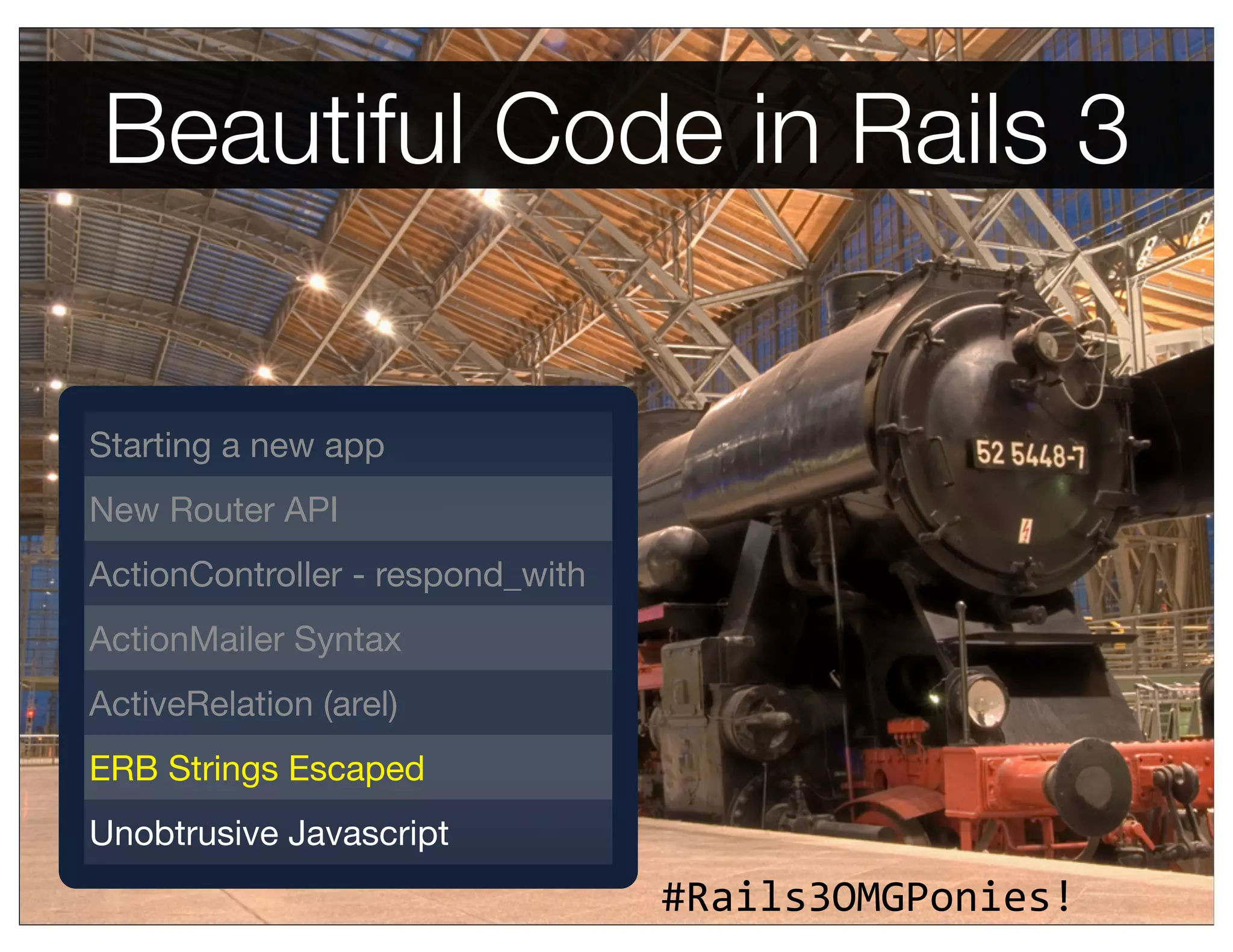 Beautiful Code in Rails 3


Starting a new app
New Router API
ActionController - respond_with
ActionMailer Syntax
ActiveRelation (arel)
ERB Strings Escaped
Unobtrusive Javascript
                                  #Rails3OMGPonies!
 