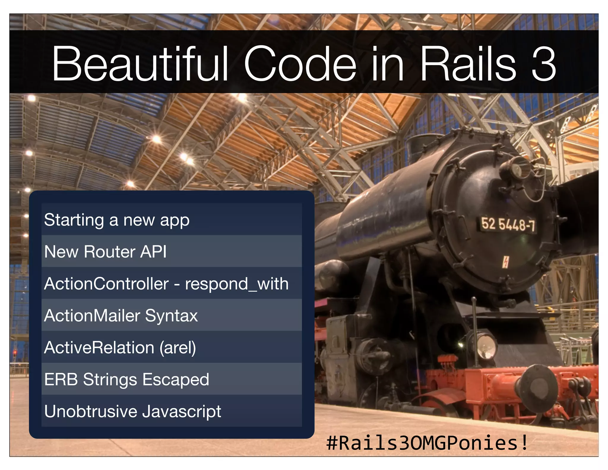 Beautiful Code in Rails 3


Starting a new app
New Router API
ActionController - respond_with
ActionMailer Syntax
ActiveRelation (arel)
ERB Strings Escaped
Unobtrusive Javascript
                                  #Rails3OMGPonies!
 