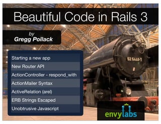 Beautiful Code in Rails 3
         by
 Gregg Pollack


Starting a new app
New Router API
ActionController - respond_with
ActionMailer Syntax
ActiveRelation (arel)
ERB Strings Escaped
Unobtrusive Javascript
 