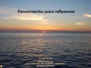 Pensamientos para reflexionar  Extraídos del texto:  Intuición Divina  Guía para una vida de amor y esperanza.  De Lynn A. Robinson.   