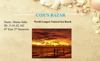 COX’S BAZAR
World Longest Natural Sea BeachName: Manas Saha
ID: 11.01.02.102
4th Year 2nd Semester
 