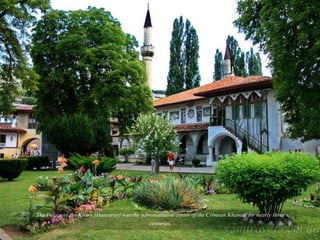 Palace of the Khanate of Bakhchisaray -This is the only tatar palace
spared destruction by Catherine the Great as she conquered the
Crimean and the world’s only example of the Crimean Tatar palace
architecture. The palace is part of Bakhchisaray Historical and Cultural
Reserve located in Bakhchisaray town, Crimea.
 