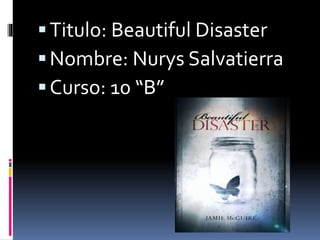 Titulo: Beautiful Disaster
Nombre: Nurys Salvatierra
Curso: 10 “B”
 