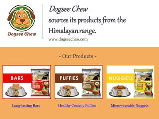 DogseeChew
sources its products from the
Himalayan range.
www.dogseechew.com
- Our Products -
Long-lasting Bars Microwaveable NuggetsHealthy Crunchy Puffies
 