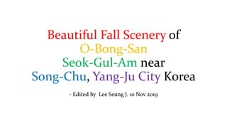 Beautiful Fall Scenery of
O-Bong-San
Seok-Gul-Am near
Song-Chu, Yang-Ju City Korea
- Edited by Lee Seung J. 10 Nov 2019
 
