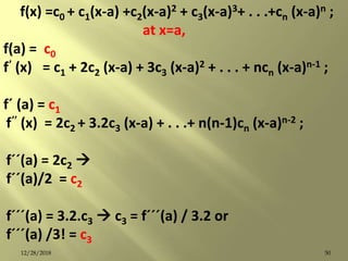 f(x) =c0 + c1(x-a) +c2(x-a)2 + c3(x-a)3+ . . .+cn (x-a)n ;
at x=a,
f(a) = c0
f’ (x) = c1 + 2c2 (x-a) + 3c3 (x-a)2 + . . . + ncn (x-a)n-1 ;
fˊ (a) = c1
f’’ (x) = 2c2 + 3.2c3 (x-a) + . . .+ n(n-1)cn (x-a)n-2 ;
fˊˊ(a) = 2c2 
fˊˊ(a)/2 = c2
fˊˊˊ(a) = 3.2.c3  c3 = fˊˊˊ(a) / 3.2 or
fˊˊˊ(a) /3! = c3
5012/28/2018
 