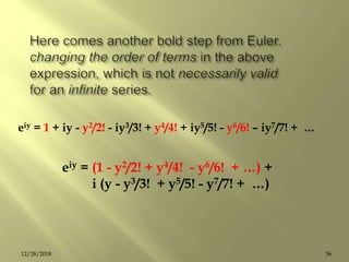 5612/28/2018
eiy = 1 + iy - y2/2! - iy3/3! + y4/4! + iy5/5! - y6/6! – iy7/7! + …
eiy = (1 - y2/2! + y4/4! - y6/6! + …) +
i (y - y3/3! + y5/5! - y7/7! + …)
 
