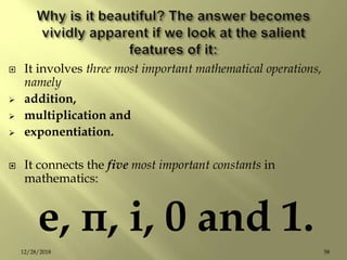  It involves three most important mathematical operations,
namely
 addition,
 multiplication and
 exponentiation.
 It connects the five most important constants in
mathematics:
e, π, i, 0 and 1.
5812/28/2018
 
