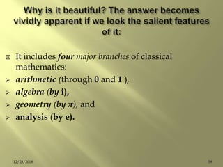  It includes four major branches of classical
mathematics:
 arithmetic (through 0 and 1 ),
 algebra (by i),
 geometry (by π), and
 analysis (by e).
5912/28/2018
 