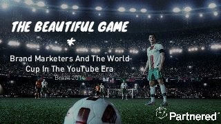 THE BEAUTIFUL GAME
*
Brand Marketers And The World
Cup In The YouTube Era
Brazil 2014
 