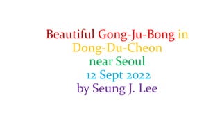 Beautiful Gong-Ju-Bong in
Dong-Du-Cheon
near Seoul
12 Sept 2022
by Seung J. Lee
 