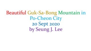 Beautiful Guk-Sa-Bong Mountain in
Po-Cheon City
20 Sept 2020
by Seung J. Lee
 