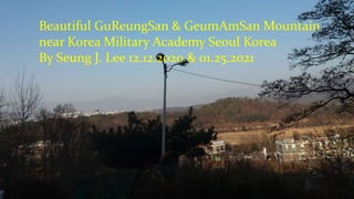 Beautiful GuReungSan & GeumAmSan Mountain
near Korea Military Academy Seoul Korea
By Seung J. Lee 12.12.2020 & 01.25.2021
 